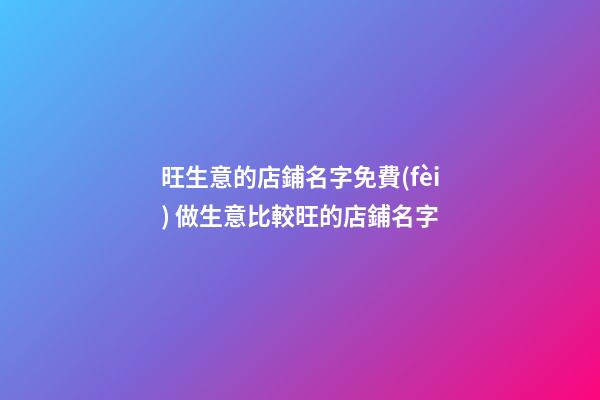 旺生意的店鋪名字免費(fèi) 做生意比較旺的店鋪名字